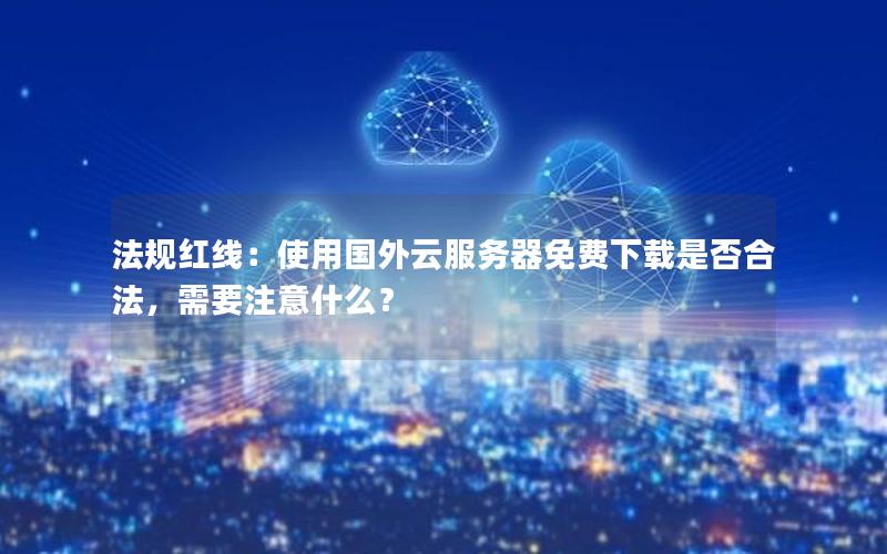 法规红线：使用国外云服务器免费下载是否合法，需要注意什么？