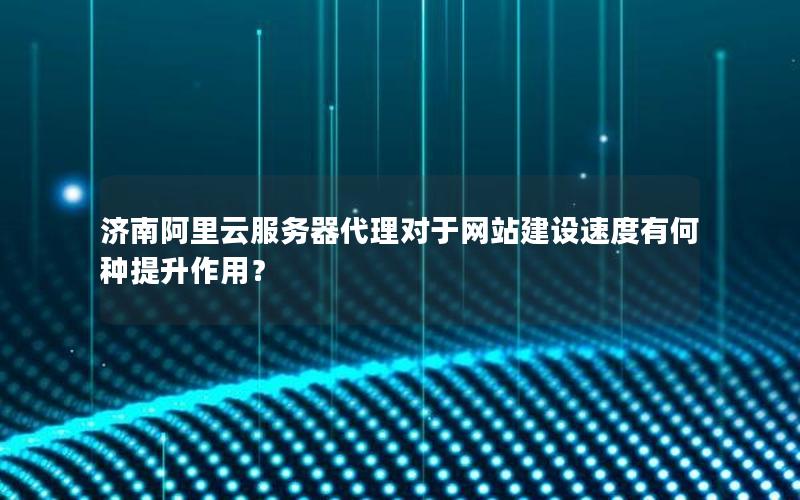 济南阿里云服务器代理对于网站建设速度有何种提升作用？