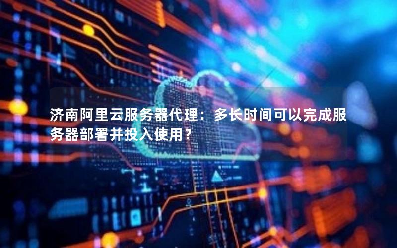 济南阿里云服务器代理：多长时间可以完成服务器部署并投入使用？