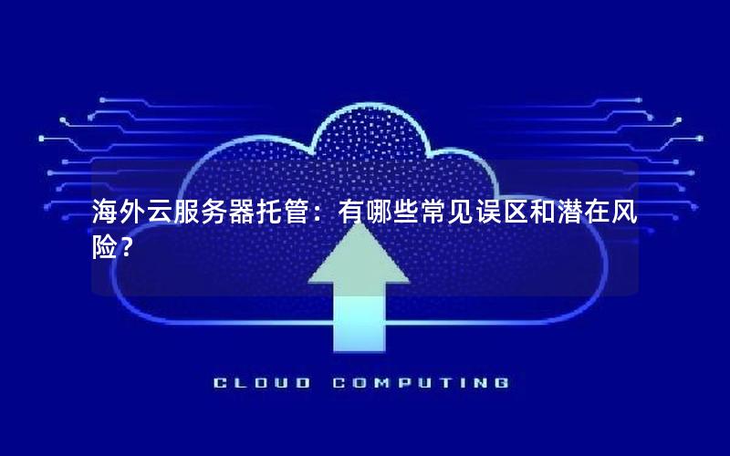 海外云服务器托管：有哪些常见误区和潜在风险？