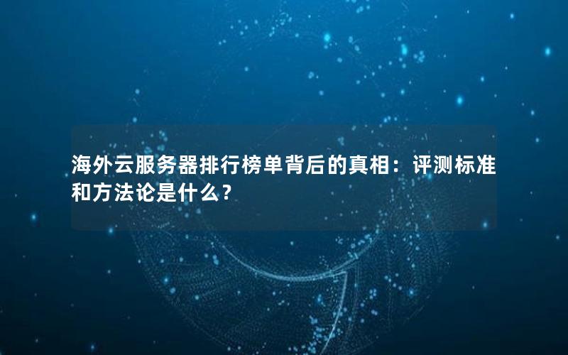 海外云服务器排行榜单背后的真相：评测标准和方法论是什么？