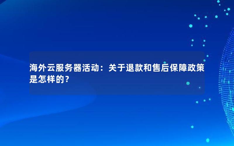海外云服务器活动：关于退款和售后保障政策是怎样的？