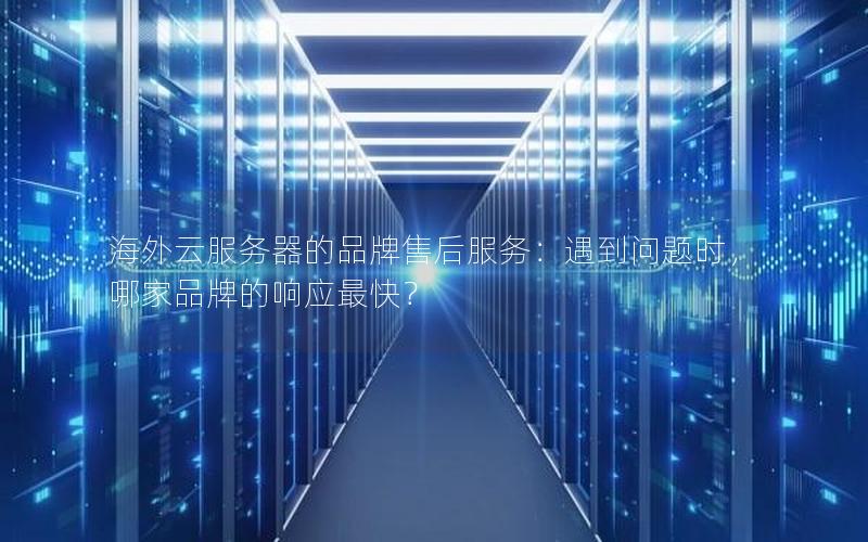 海外云服务器的品牌售后服务：遇到问题时，哪家品牌的响应最快？