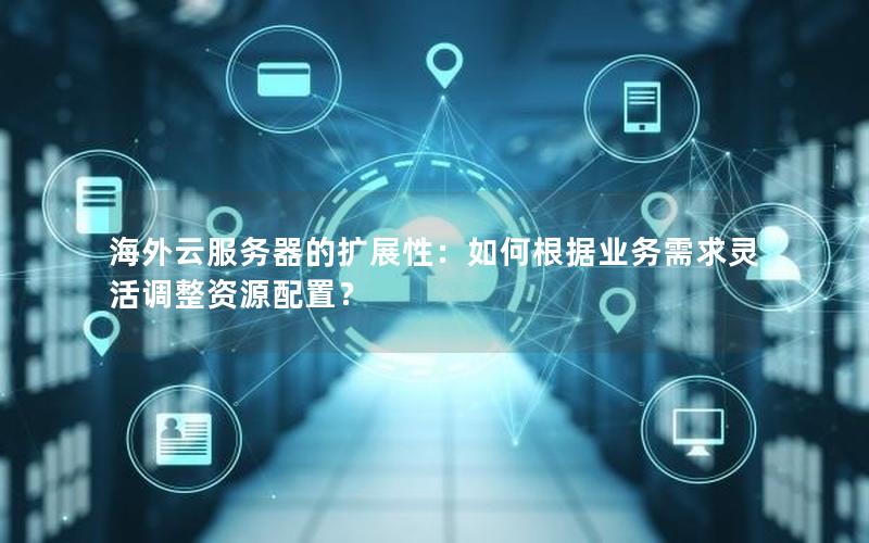 海外云服务器的扩展性：如何根据业务需求灵活调整资源配置？
