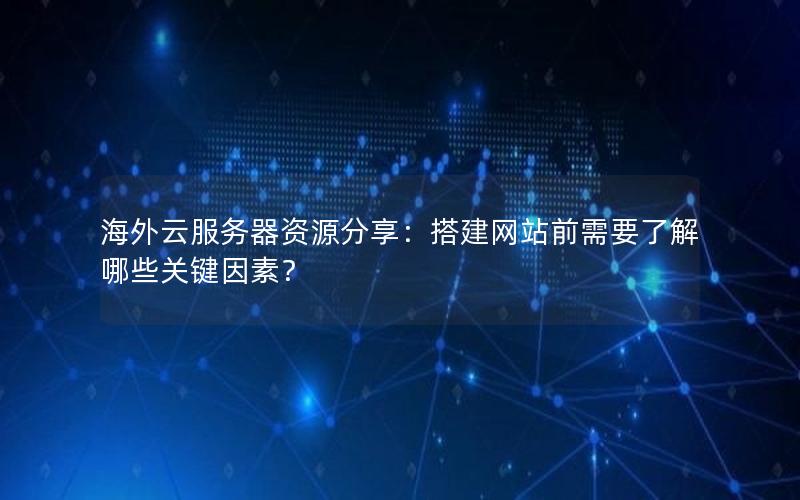 海外云服务器资源分享：搭建网站前需要了解哪些关键因素？