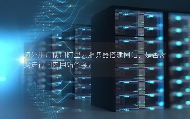 海外用户使用阿里云服务器搭建网站，是否需要进行国内网站备案？