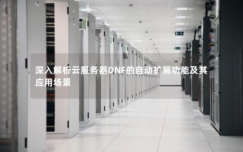 深入解析云服务器DNF的自动扩展功能及其应用场景