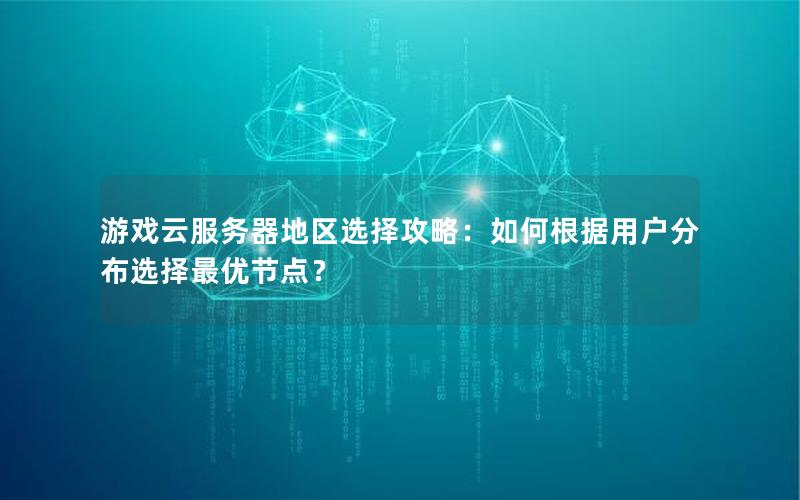游戏云服务器地区选择攻略：如何根据用户分布选择最优节点？