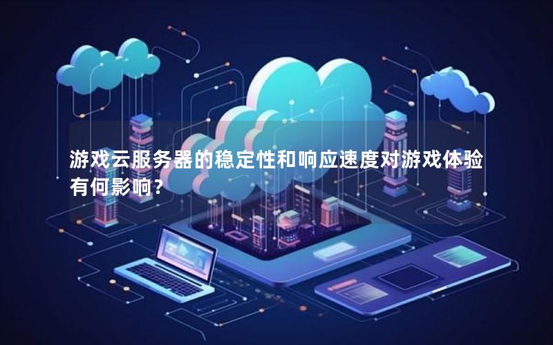 游戏云服务器的稳定性和响应速度对游戏体验有何影响？