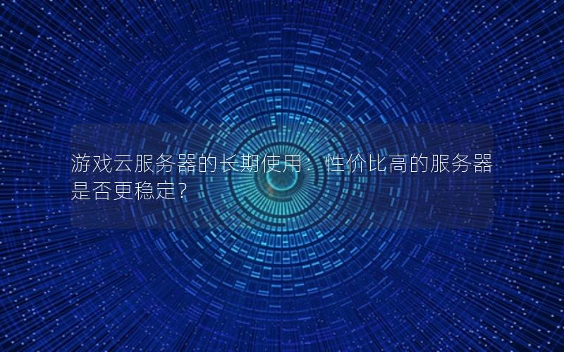 游戏云服务器的长期使用：性价比高的服务器是否更稳定？