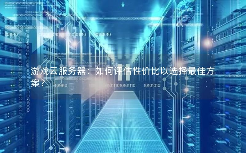 游戏云服务器：如何评估性价比以选择最佳方案？