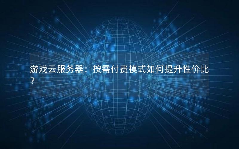 游戏云服务器：按需付费模式如何提升性价比？