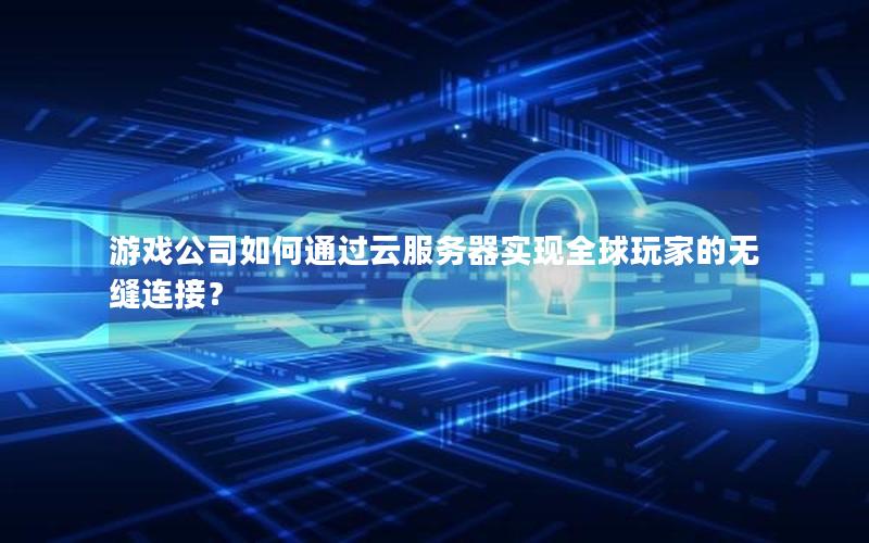 游戏公司如何通过云服务器实现全球玩家的无缝连接？
