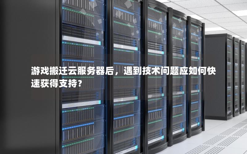 游戏搬迁云服务器后，遇到技术问题应如何快速获得支持？