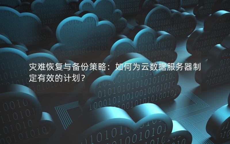 灾难恢复与备份策略：如何为云数据服务器制定有效的计划？