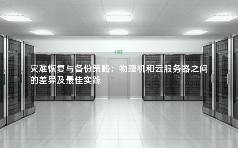 灾难恢复与备份策略：物理机和云服务器之间的差异及最佳实践
