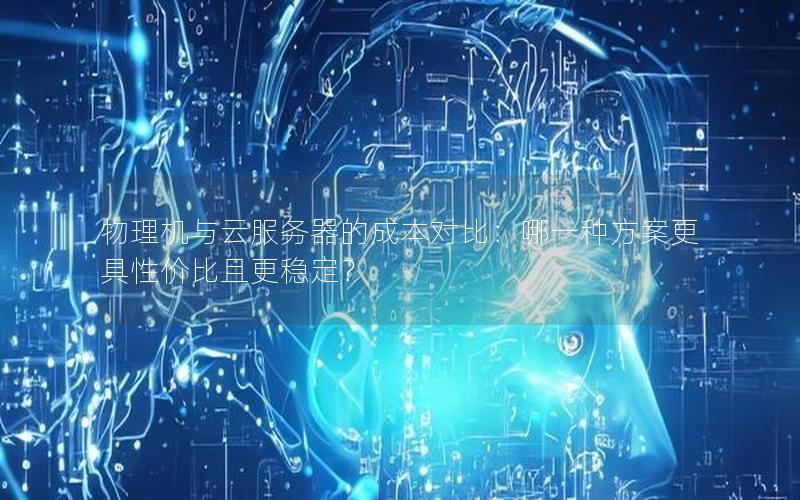物理机与云服务器的成本对比：哪一种方案更具性价比且更稳定？