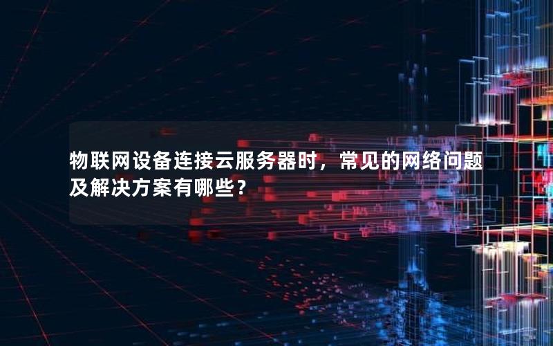 物联网设备连接云服务器时，常见的网络问题及解决方案有哪些？
