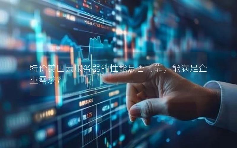 特价美国云服务器的性能是否可靠，能满足企业需求？