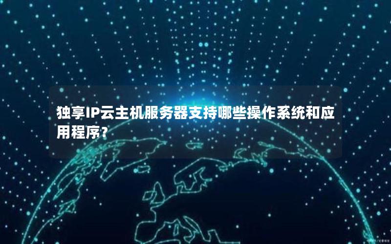 独享IP云主机服务器支持哪些操作系统和应用程序？