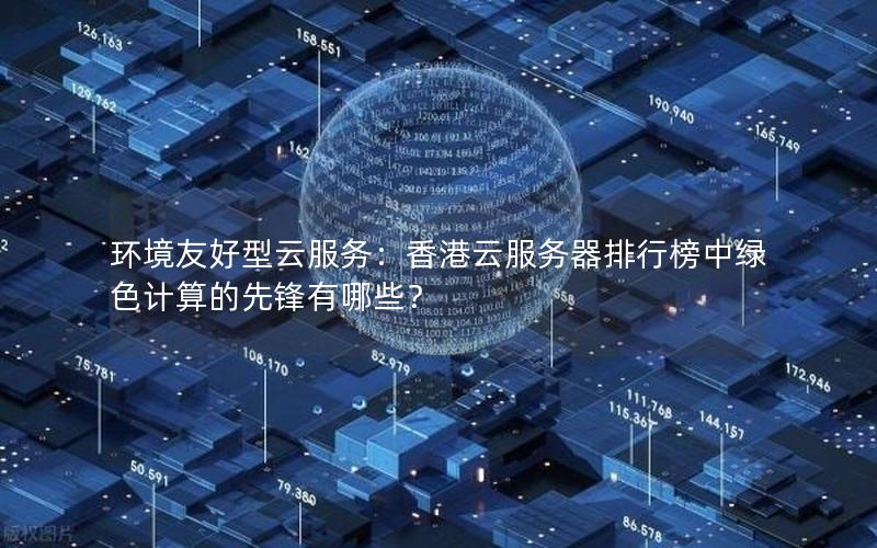 环境友好型云服务：香港云服务器排行榜中绿色计算的先锋有哪些？