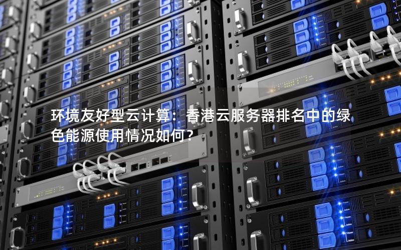环境友好型云计算：香港云服务器排名中的绿色能源使用情况如何？