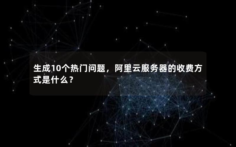 生成10个热门问题，阿里云服务器的收费方式是什么？