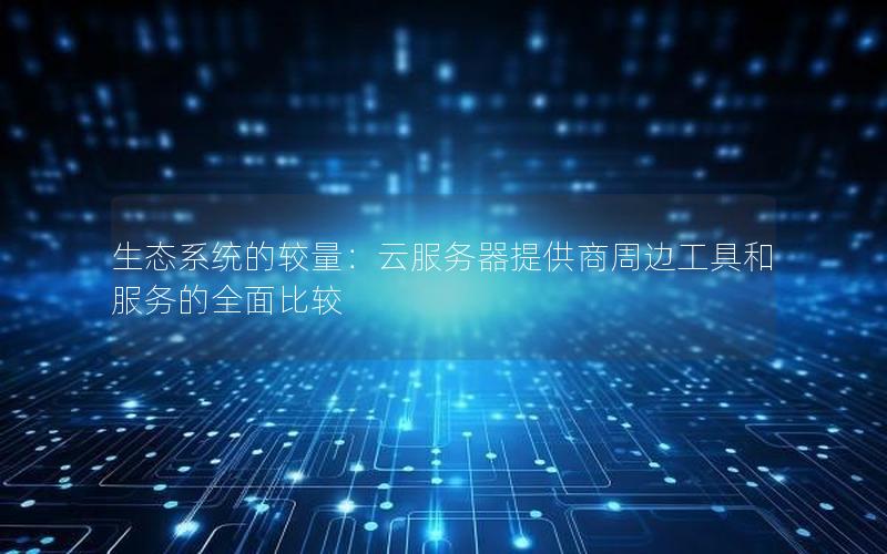 生态系统的较量：云服务器提供商周边工具和服务的全面比较