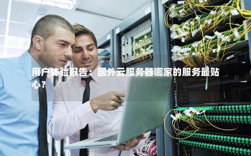 用户体验报告：国外云服务器哪家的服务最贴心？