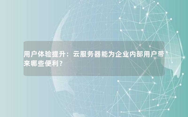 用户体验提升：云服务器能为企业内部用户带来哪些便利？