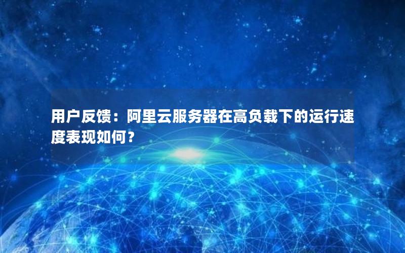 用户反馈：阿里云服务器在高负载下的运行速度表现如何？