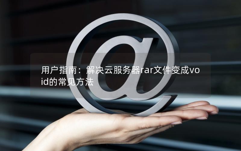 用户指南：解决云服务器rar文件变成void的常见方法