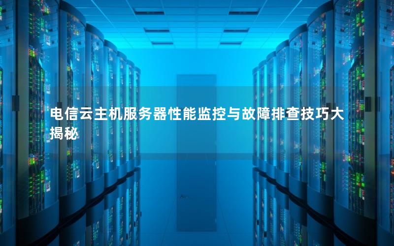 电信云主机服务器性能监控与故障排查技巧大揭秘