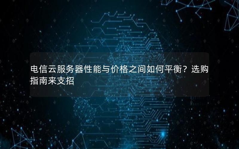 电信云服务器性能与价格之间如何平衡？选购指南来支招