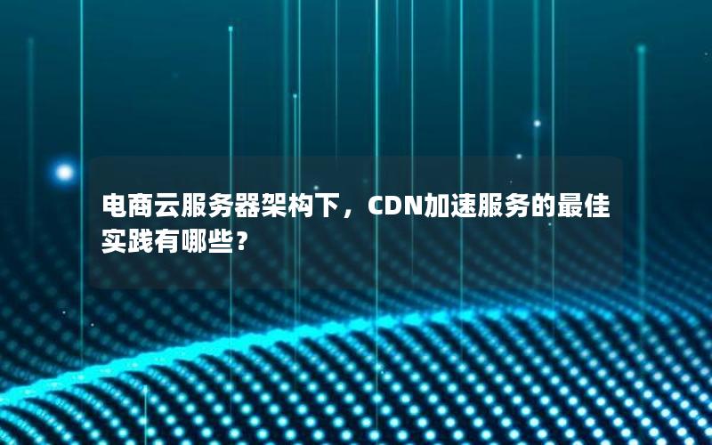 电商云服务器架构下，CDN加速服务的最佳实践有哪些？