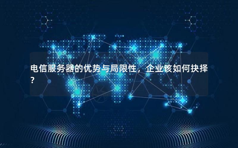 电信服务器的优势与局限性，企业该如何抉择？