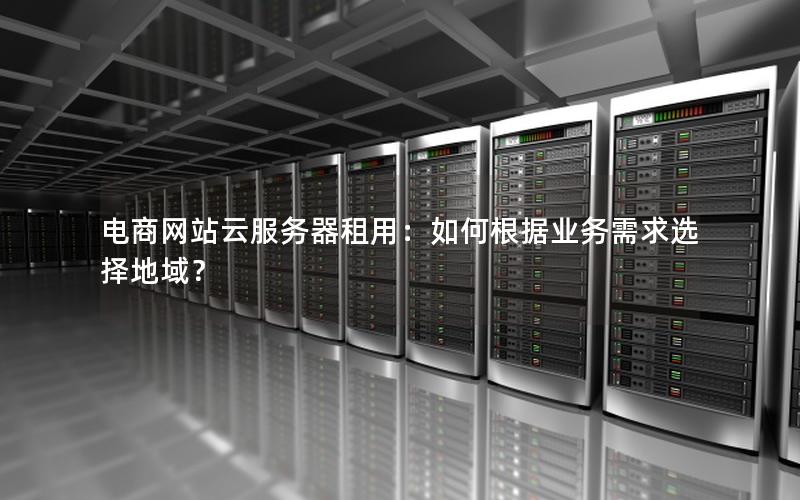 电商网站云服务器租用：如何根据业务需求选择地域？