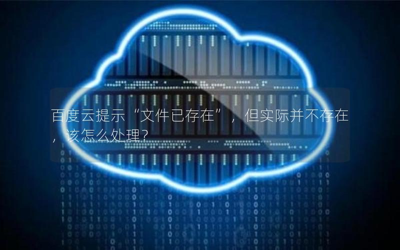百度云提示“文件已存在”，但实际并不存在，该怎么处理？