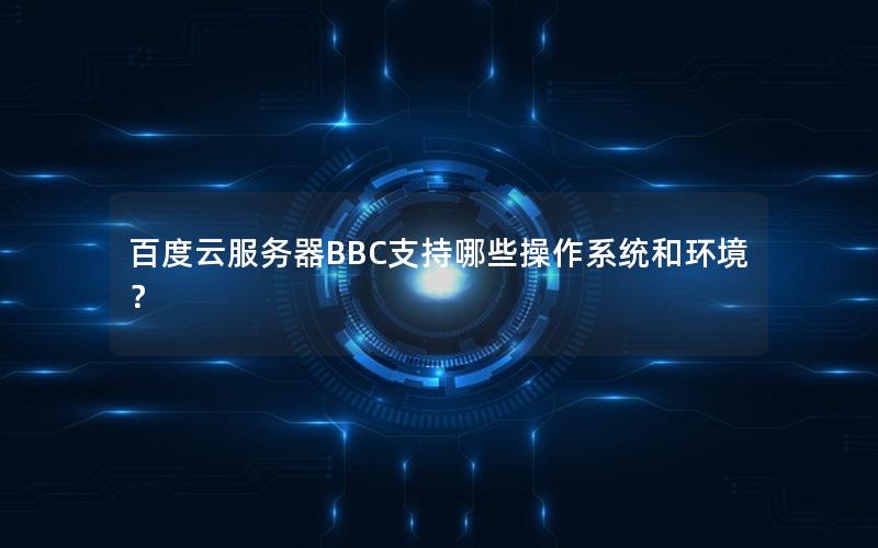 百度云服务器BBC支持哪些操作系统和环境？