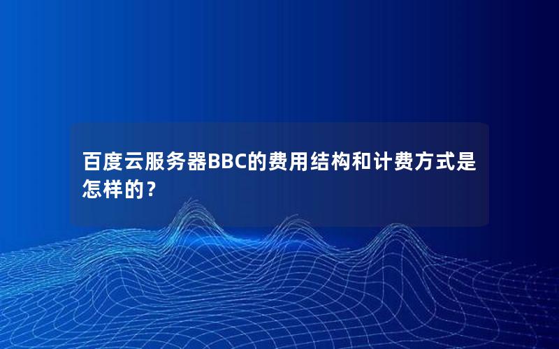 百度云服务器BBC的费用结构和计费方式是怎样的？
