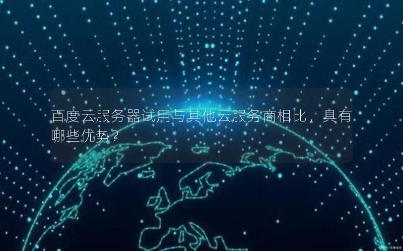 百度云服务器试用与其他云服务商相比，具有哪些优势？