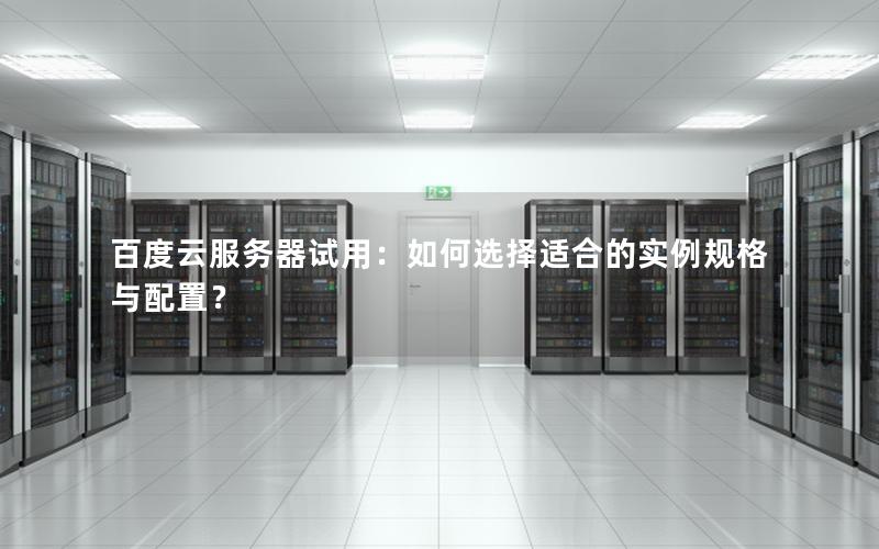 百度云服务器试用：如何选择适合的实例规格与配置？