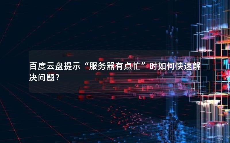 百度云盘提示“服务器有点忙”时如何快速解决问题？
