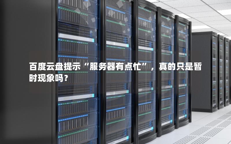 百度云盘提示“服务器有点忙”，真的只是暂时现象吗？