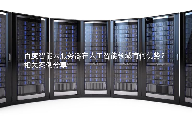 百度智能云服务器在人工智能领域有何优势？相关案例分享