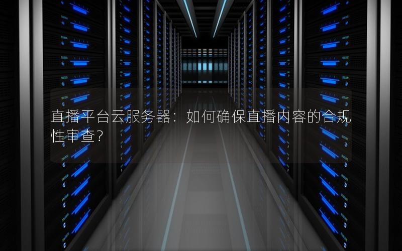 直播平台云服务器：如何确保直播内容的合规性审查？