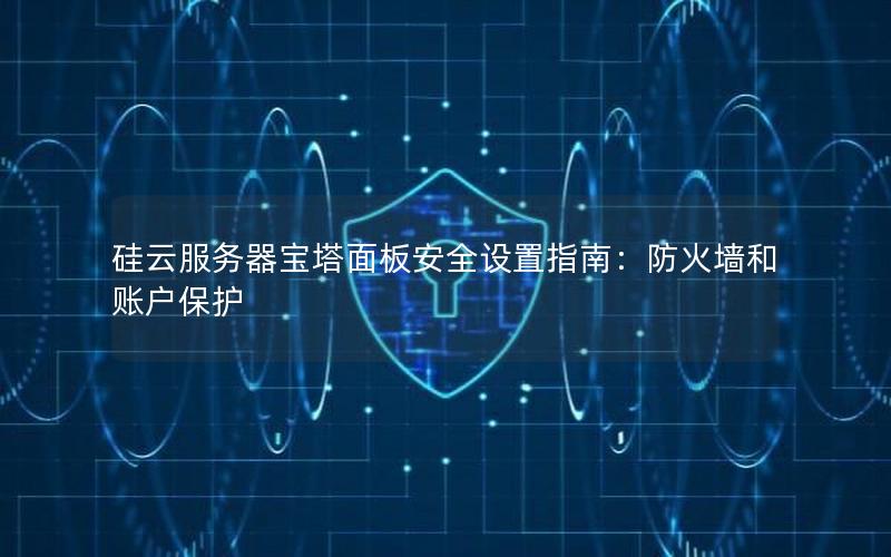 硅云服务器宝塔面板安全设置指南：防火墙和账户保护