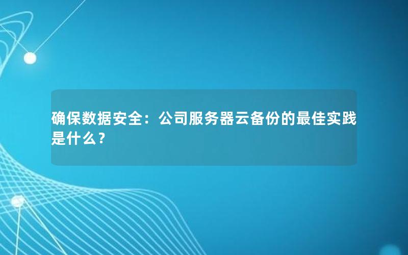 确保数据安全：公司服务器云备份的最佳实践是什么？