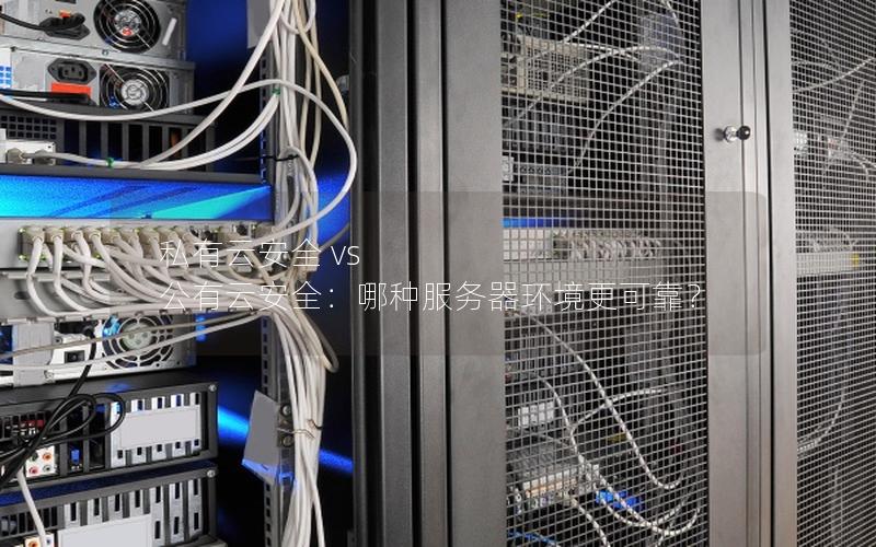 私有云安全 vs 公有云安全：哪种服务器环境更可靠？
