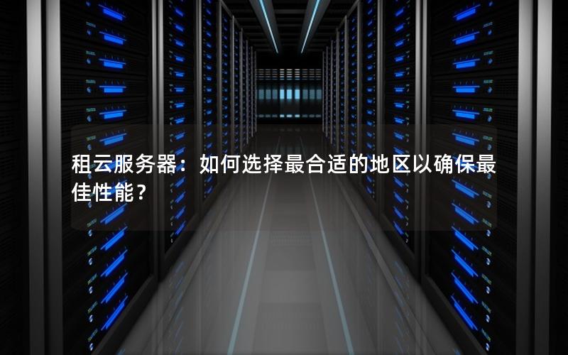 租云服务器：如何选择最合适的地区以确保最佳性能？